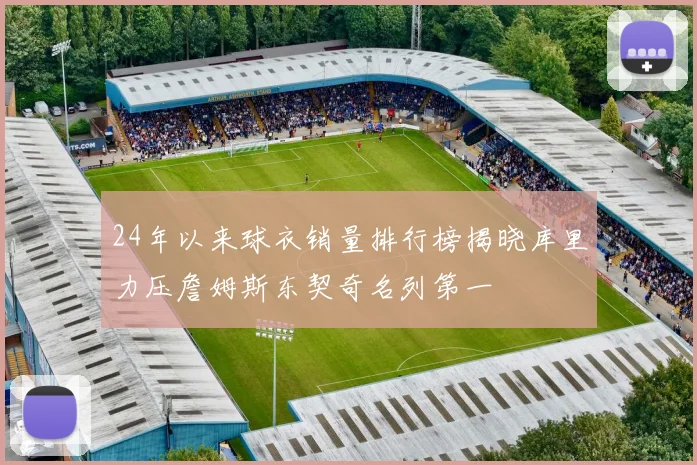 24年以来球衣销量排行榜揭晓库里力压詹姆斯东契奇名列第一