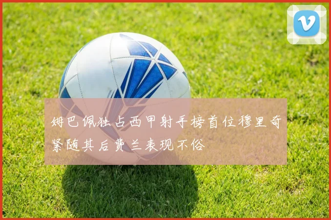 姆巴佩独占西甲射手榜首位穆里奇紧随其后费兰表现不俗