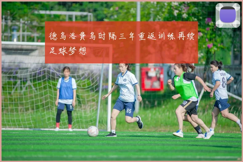 德乌洛费乌时隔三年重返训练再续足球梦想