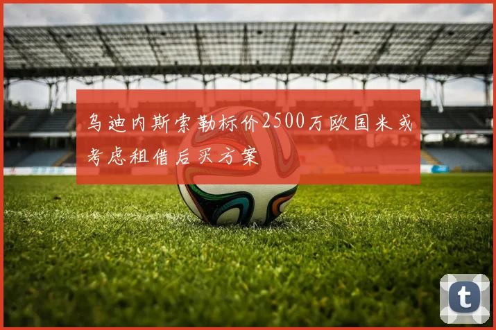 乌迪内斯索勒标价2500万欧国米或考虑租借后买方案