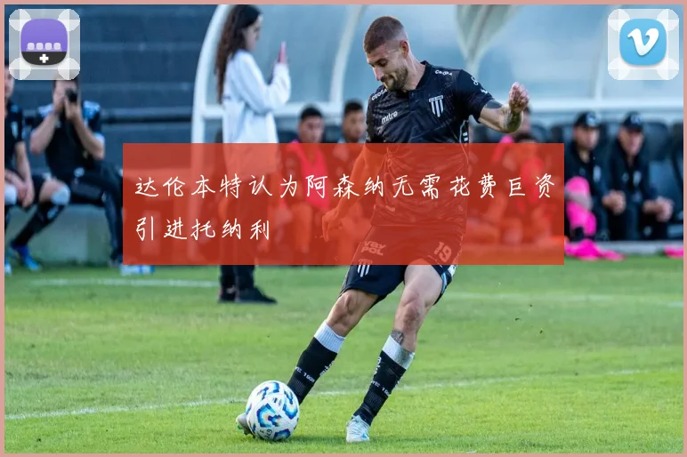 达伦本特认为阿森纳无需花费巨资引进托纳利
