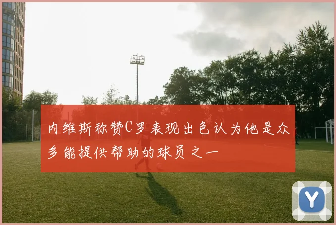 内维斯称赞C罗表现出色认为他是众多能提供帮助的球员之一