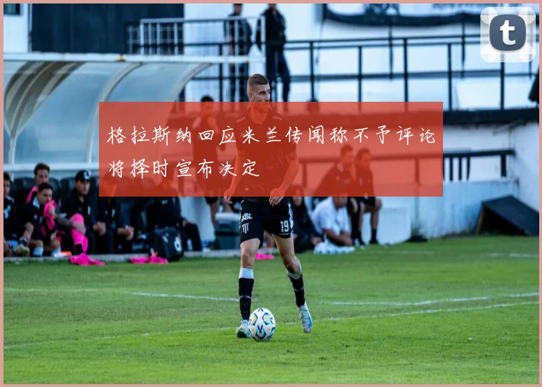 格拉斯纳回应米兰传闻称不予评论将择时宣布决定