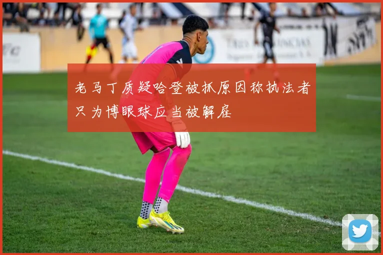 老马丁质疑哈登被抓原因称执法者只为博眼球应当被解雇