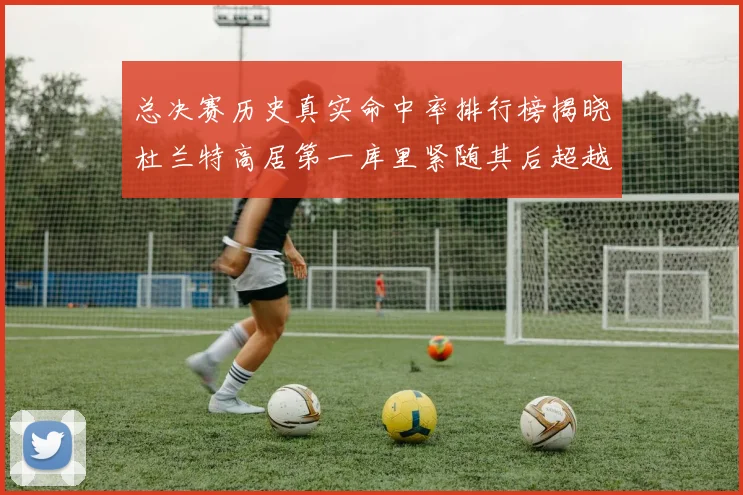 总决赛历史真实命中率排行榜揭晓杜兰特高居第一库里紧随其后超越奥尼尔