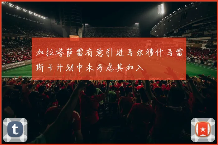 加拉塔萨雷有意引进马尔穆什马雷斯卡计划中未考虑其加入