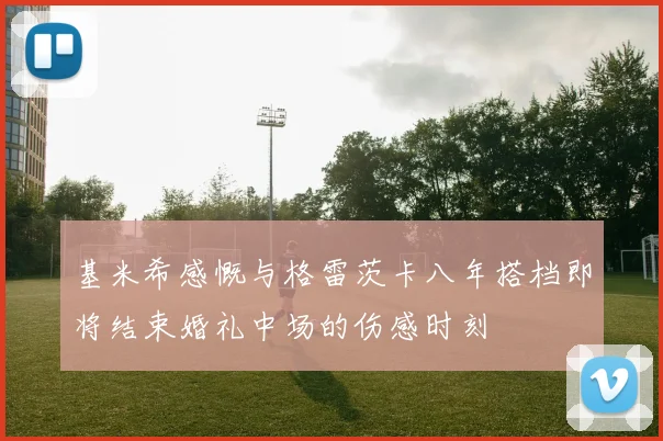 基米希感慨与格雷茨卡八年搭档即将结束婚礼中场的伤感时刻