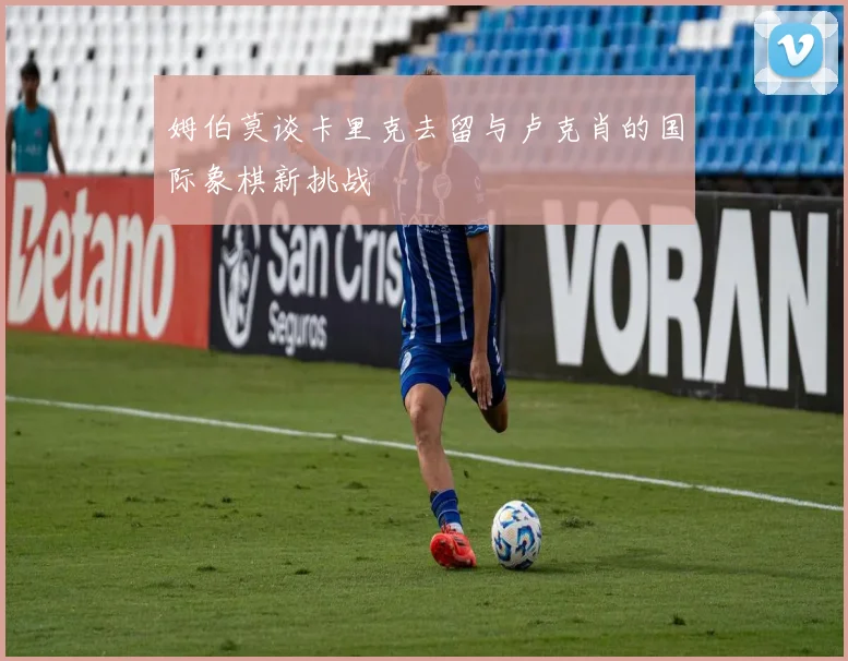 姆伯莫谈卡里克去留与卢克肖的国际象棋新挑战