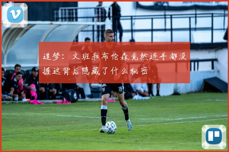 追梦：文班和布伦森竟然连手都没握这背后隐藏了什么秘密