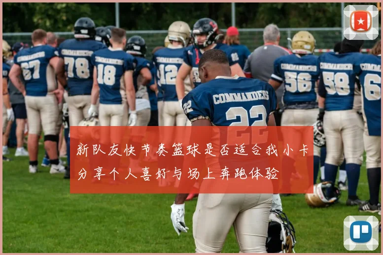 新队友快节奏篮球是否适合我小卡分享个人喜好与场上奔跑体验