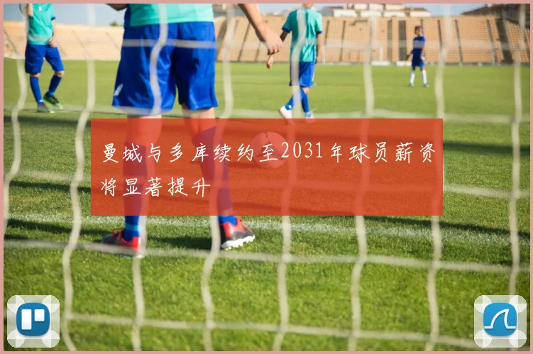 曼城与多库续约至2031年球员薪资将显著提升
