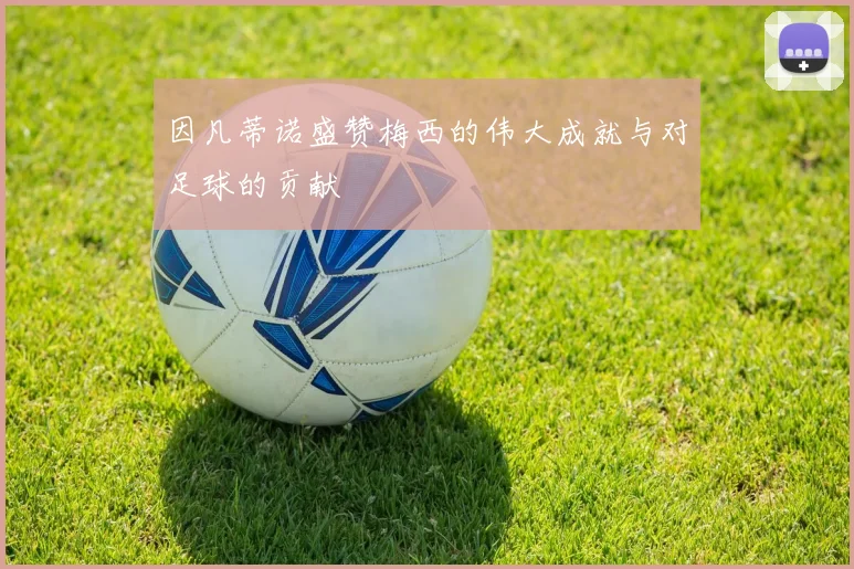 因凡蒂诺盛赞梅西的伟大成就与对足球的贡献