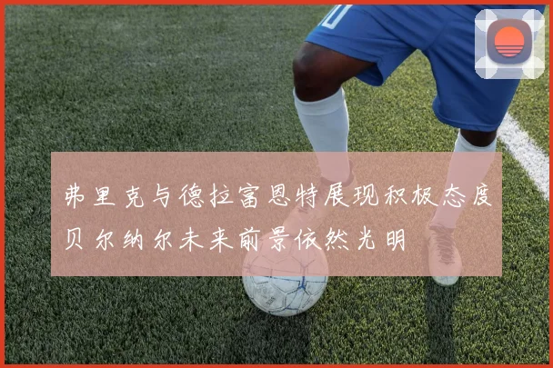 弗里克与德拉富恩特展现积极态度贝尔纳尔未来前景依然光明