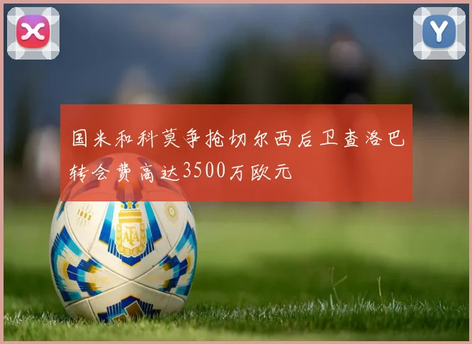 国米和科莫争抢切尔西后卫查洛巴转会费高达3500万欧元