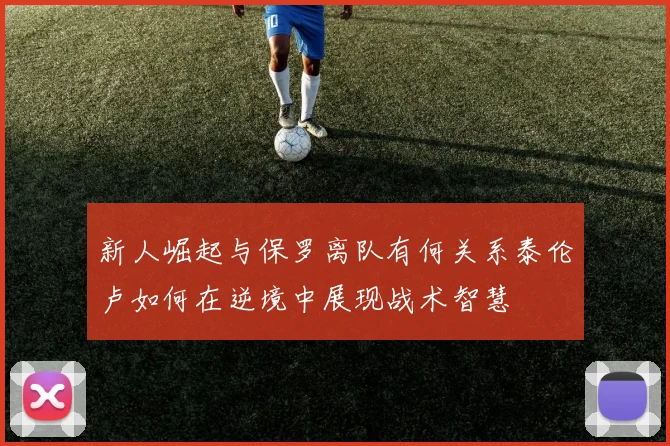 新人崛起与保罗离队有何关系泰伦卢如何在逆境中展现战术智慧
