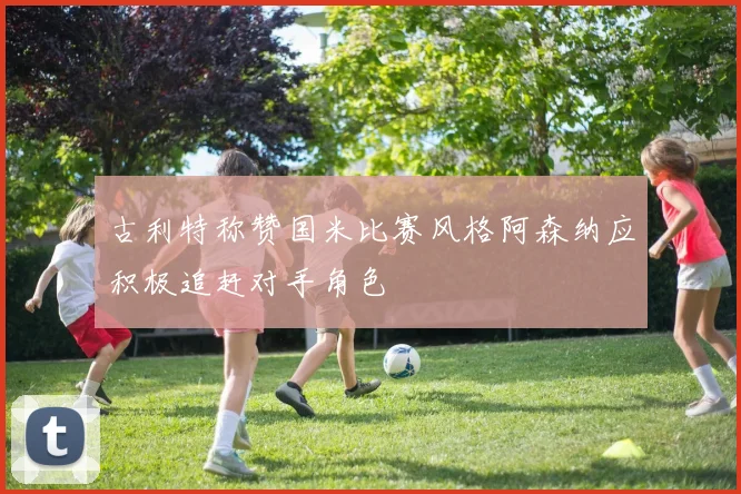古利特称赞国米比赛风格阿森纳应积极追赶对手角色