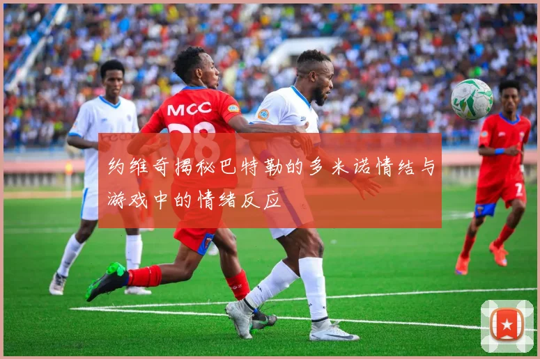 约维奇揭秘巴特勒的多米诺情结与游戏中的情绪反应