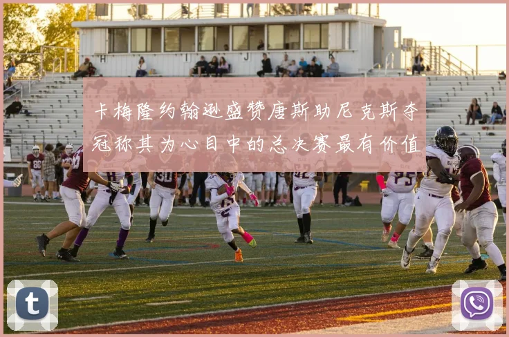 卡梅隆约翰逊盛赞唐斯助尼克斯夺冠称其为心目中的总决赛最有价值球员