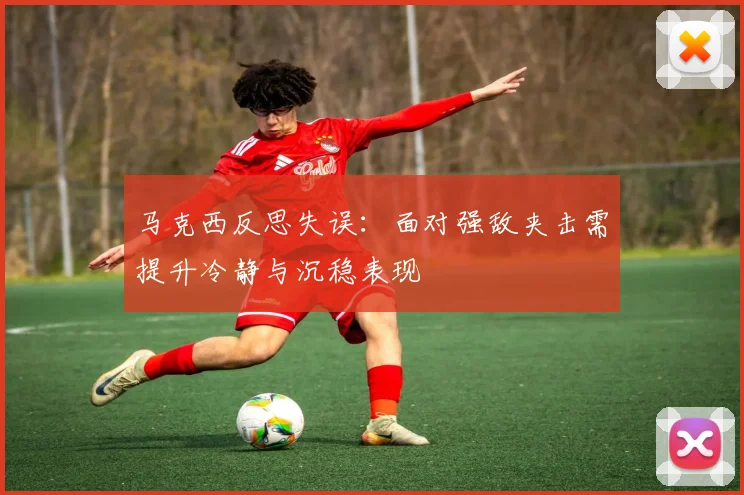 马克西反思失误：面对强敌夹击需提升冷静与沉稳表现