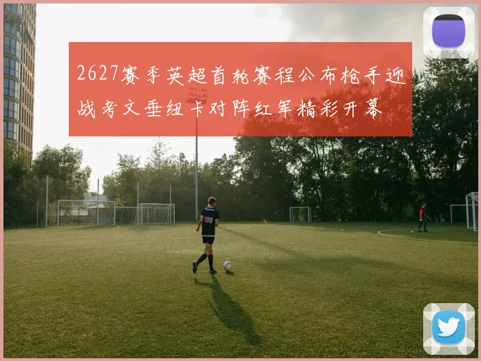 2627赛季英超首轮赛程公布枪手迎战考文垂纽卡对阵红军精彩开幕