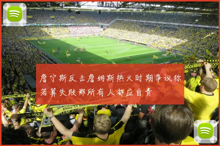 詹宁斯反击詹姆斯热火时期争议称若算失败那所有人都应自责