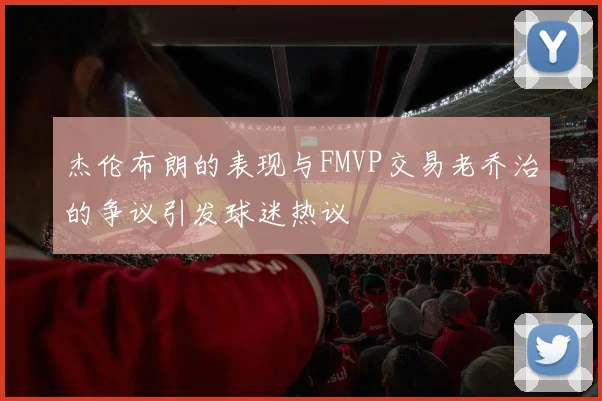 杰伦布朗的表现与FMVP交易老乔治的争议引发球迷热议