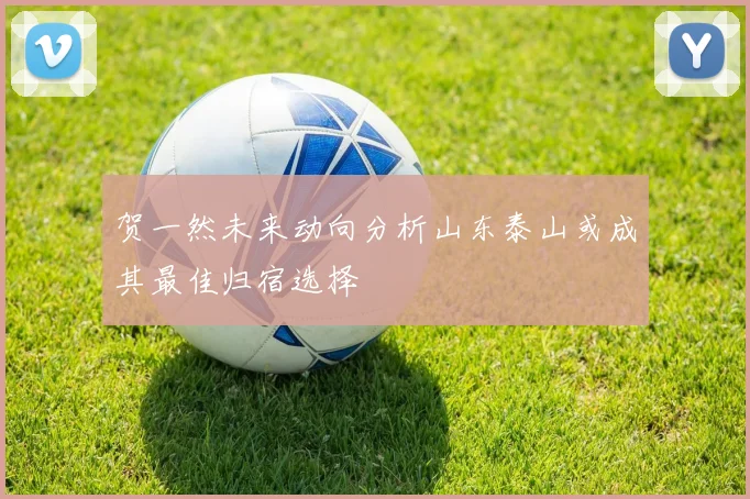 贺一然未来动向分析山东泰山或成其最佳归宿选择