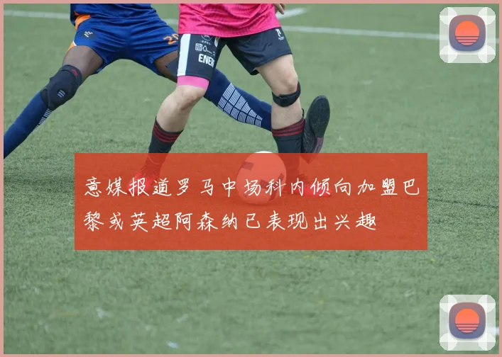 意媒报道罗马中场科内倾向加盟巴黎或英超阿森纳已表现出兴趣