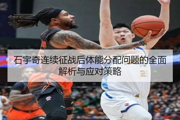 石宇奇连续征战后体能分配问题的全面解析与应对策略 - leyuapp