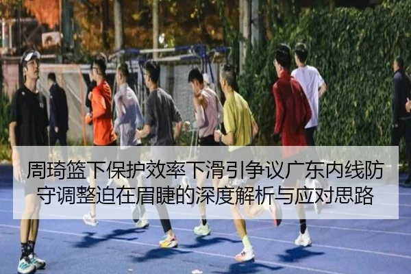 周琦篮下保护效率下滑引争议广东内线防守调整迫在眉睫的深度解析与应对思路 - leyuapp